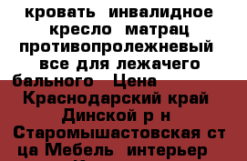 кровать, инвалидное кресло, матрац противопролежневый. все для лежачего бального › Цена ­ 10 000 - Краснодарский край, Динской р-н, Старомышастовская ст-ца Мебель, интерьер » Кровати   